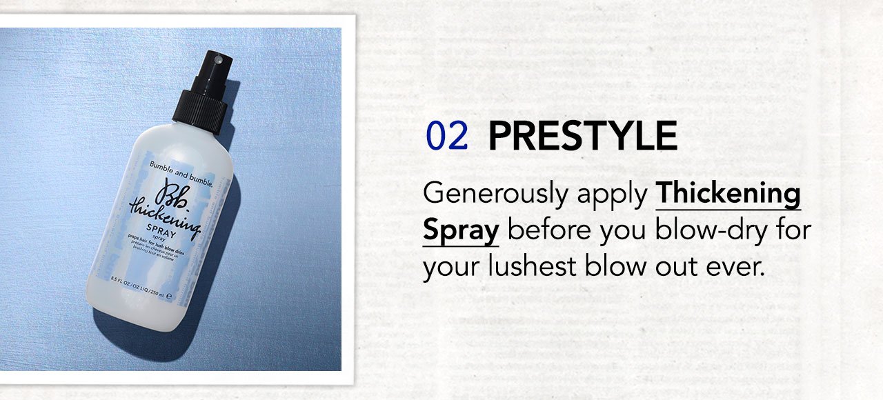 02 PRESTYLE | Generously apply Thickening Spray before you blow-dry for your lushest blow out ever.