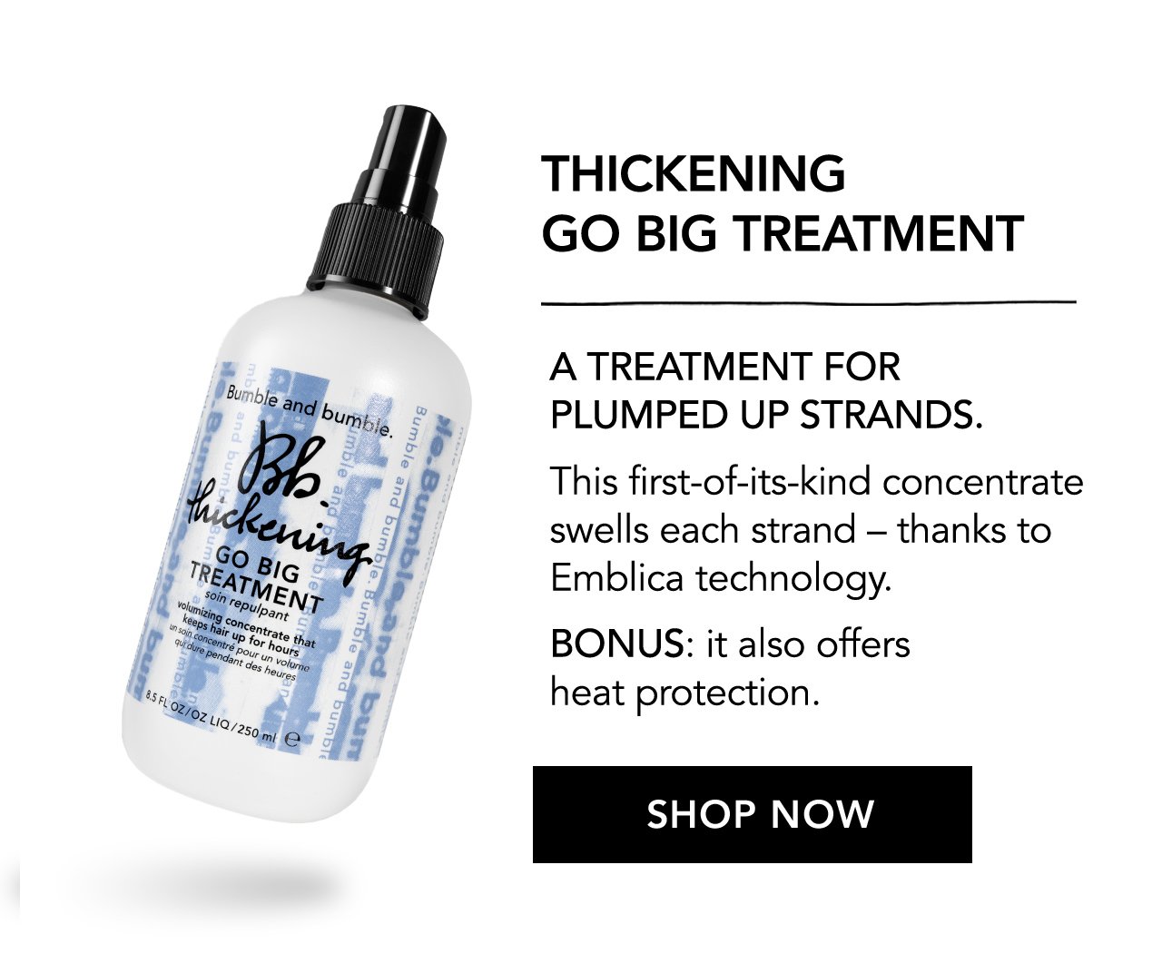 THICKENING GO BIG TREATMENT | A TREATMENT FOR PLUMPED UP STRANDS | This first-of-its-kind concentrate swells each strand - thanks to Emblica technology. | BONUS: it also offers heat protection. | SHOP NOW