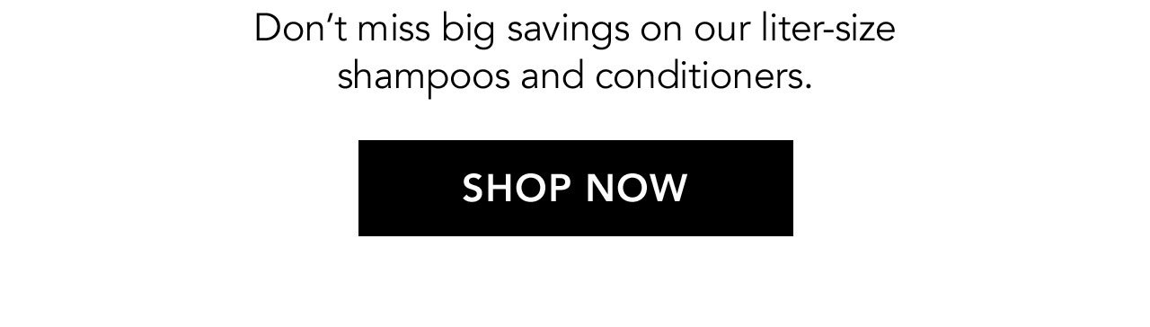 Don't miss big savings on our liter-size shampoos and conditioners. | SHOP NOW