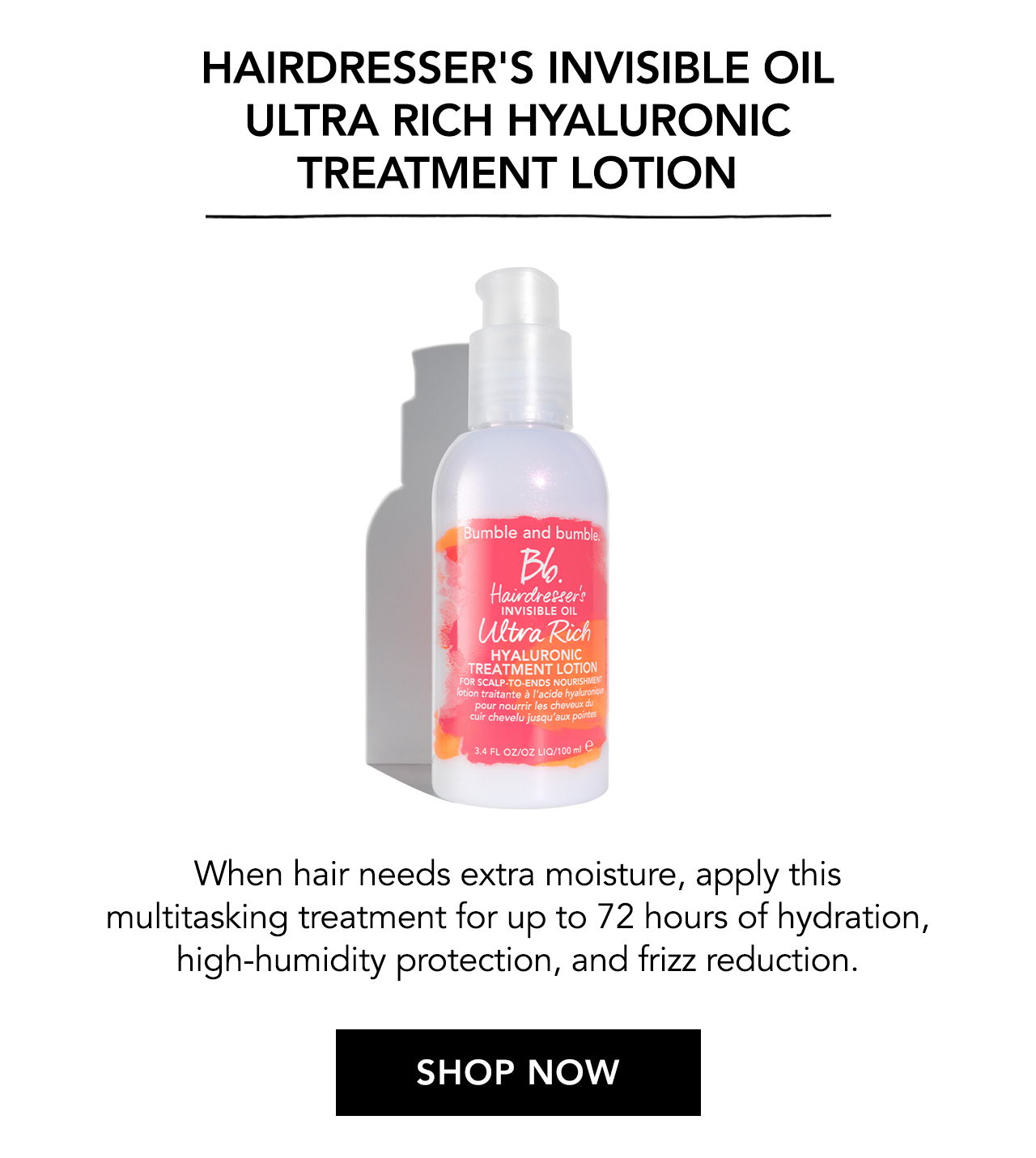 Hairdresser's Invisible Oil Ultra Rich Hylaronic Treatment Lotion. When hair needs extra moisture, apply this multitasking treatment for up to 72 hours of hydration, high-humidity protection, and frizz reduction. SHOP NOW