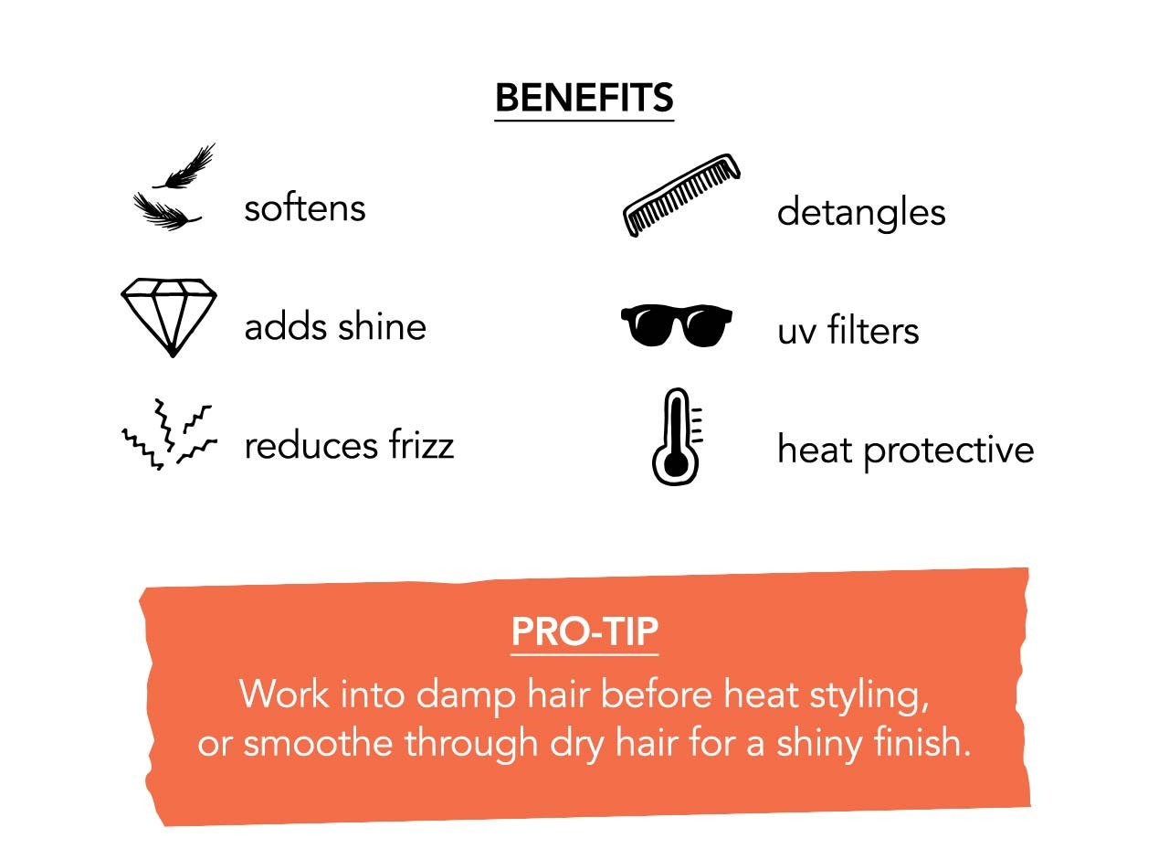  BENEFITS | Softens | detangles | adds shine | uv filters | reduces frizz | heat protective | PRO-TIP Work into damp hair before heat styling, or smoothe through dry hair for a shiny finish