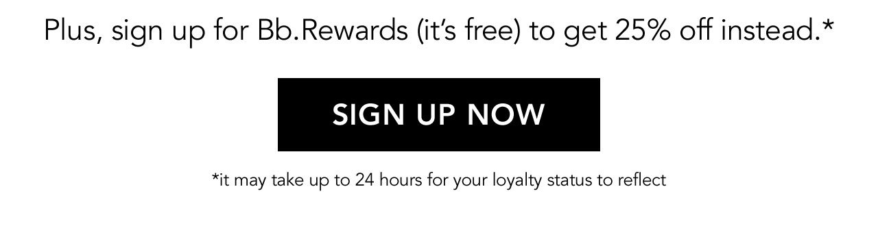 Plus, sign up for Bb.Rewards (it’s free) to get 25% off instead.* | *it may take up to 24 hours for your loyalty status to reflect | SIGN UP NOW