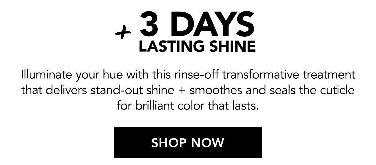 +3 days lasting shine. Illuminate your hue with this rinse-off transformative treatment that delivers stand-out shine + smoothes and seals the cuticle for brilliant color that lasts. SHOP NOW