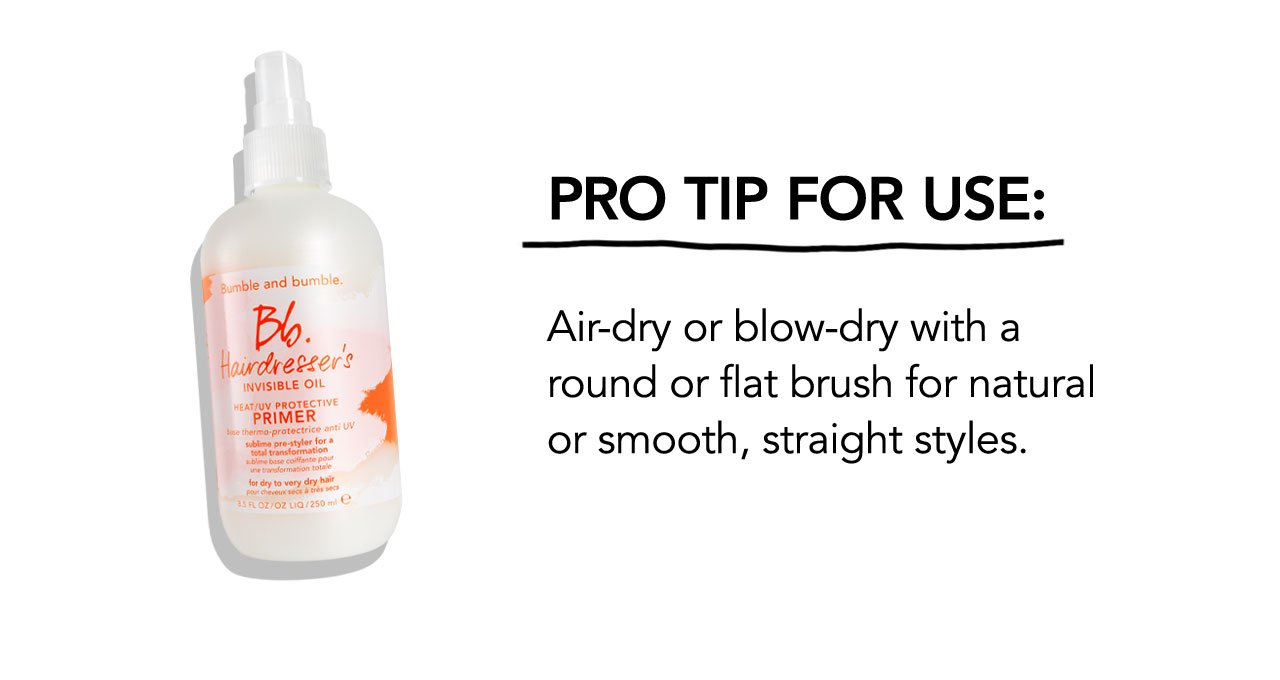 PRO TIP FOR USE: | Air-dry or blow-dry with a round or flat brush for natural or smooth, straight styles.