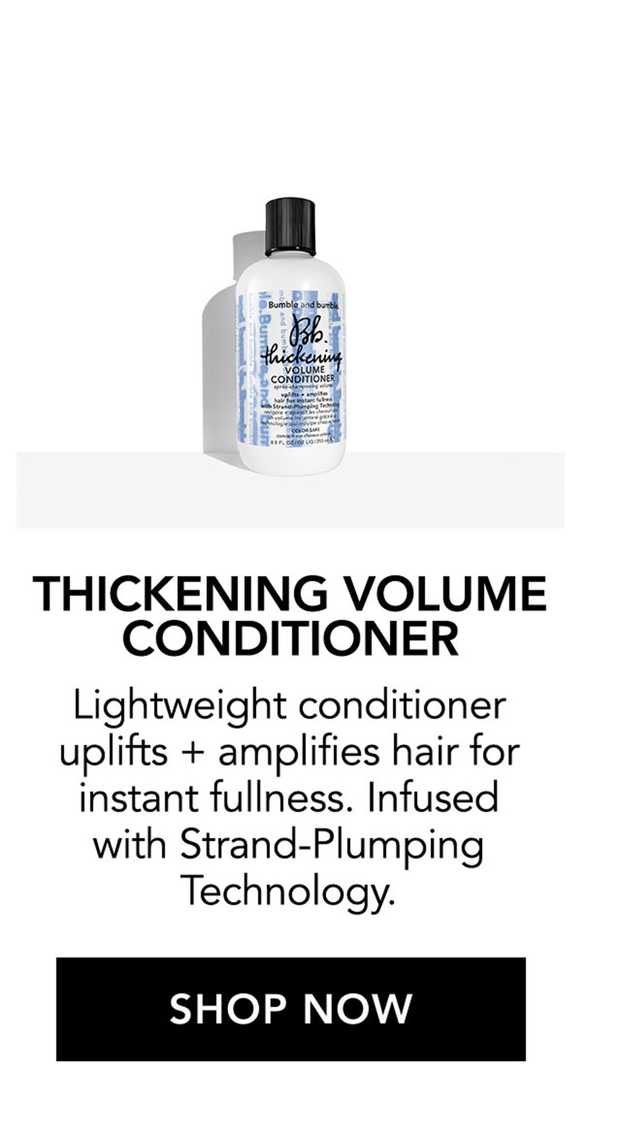 THICKENING VOLUME CONDITIONER | Lightweight conditioner uplifts + amplifies hair for instant fullness. Infused with Strand-Plumping Technology. | SHOP NOW