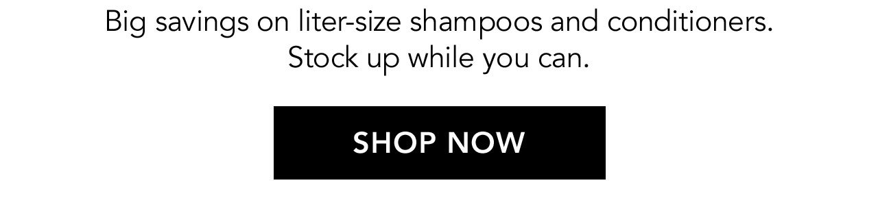 Big savings on liter-size shampoos and conditioners. Stock up while you can. | SHOP NOW