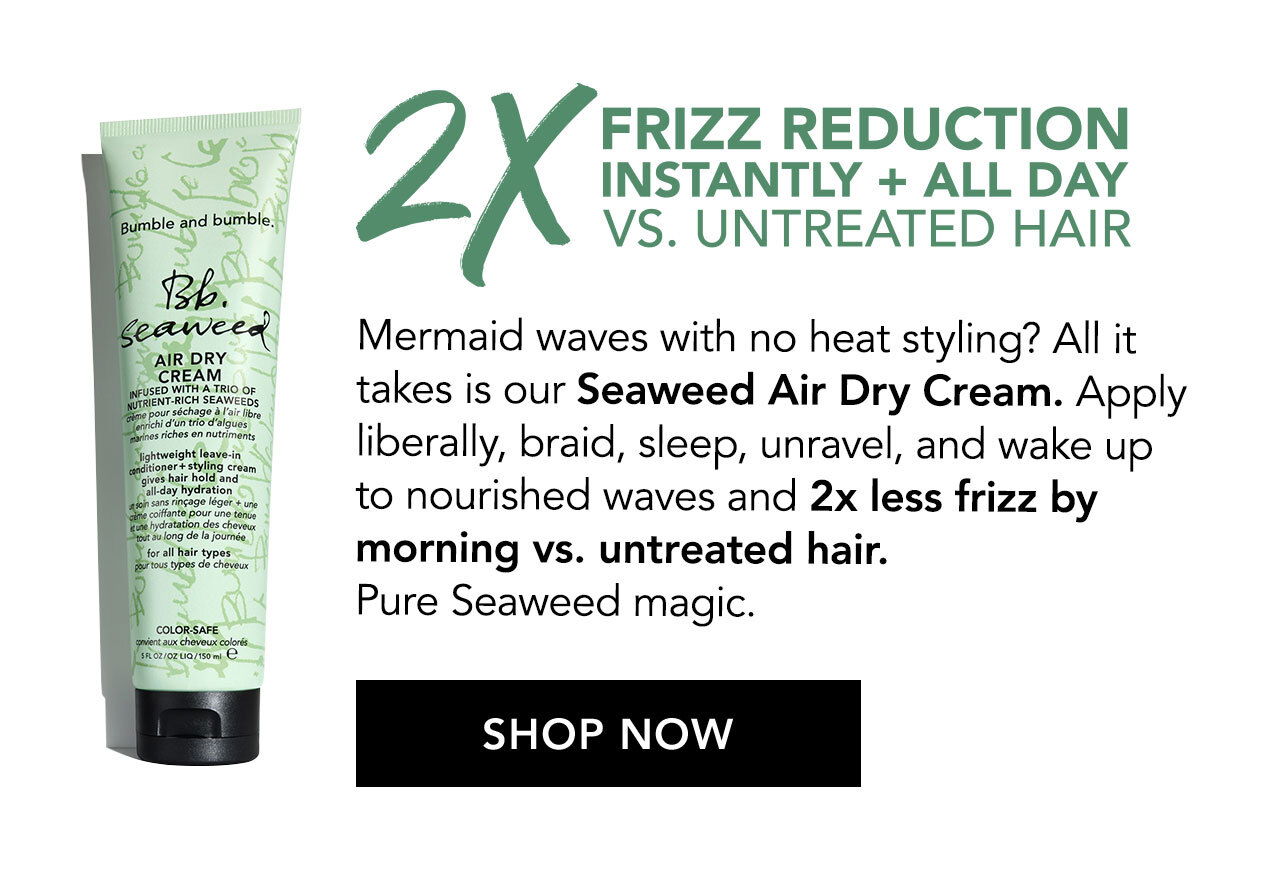 2x Frizz Reduction Instantly Plus All Day Vs. Untreated Hair | Mermaid waves with no heat styling? All it takes is our Seaweed Air Dry Cream. Apply liberally, braid, sleep, unravel, and wake up to nourished waves and 2x less frizz by morning vs. untreated hair. Pure Seaweed magic | Shop Now