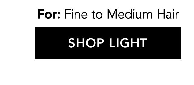 For: Fine to medium Hair | SHOP LIGHT