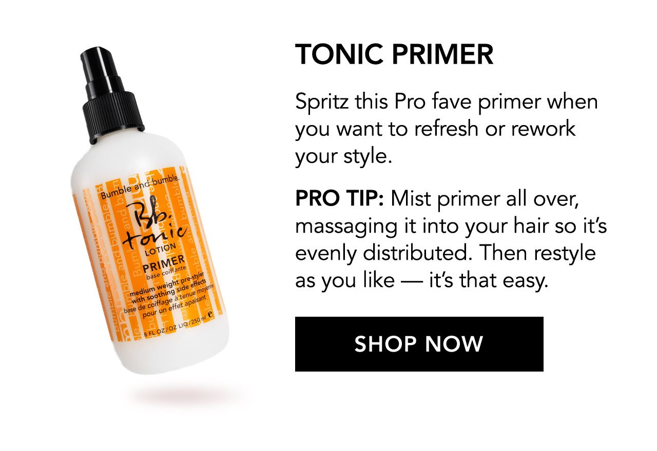 TONIC PRIMER | Spritz this Pro fave primer when you want to refresh or rework your style. | PRO TIP: Mist primer all over, massaging it into your hair so it’s evenly distributed. Then restyle as you like — it’s that easy. | SHOP NOW