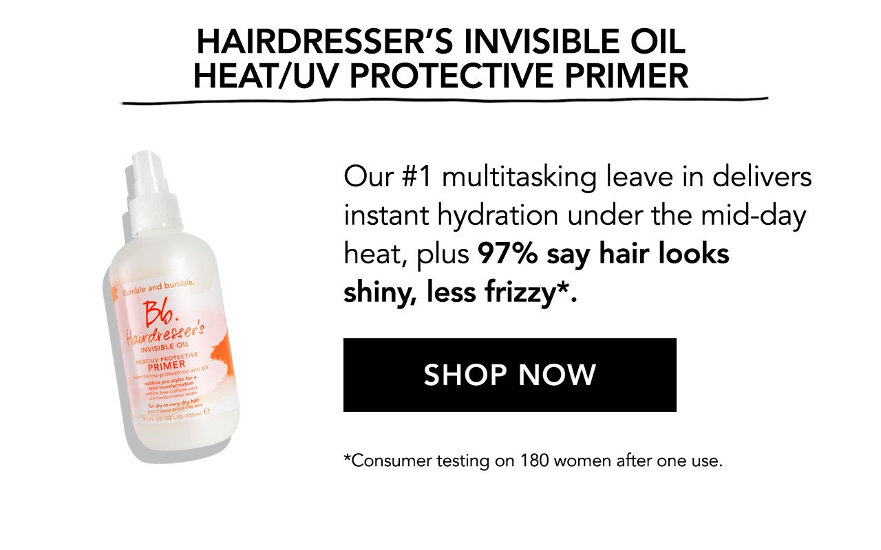 HAIRDRESSER'S INVISIBLE OIL HEAT/UV PROTECTIVE PRIMER | Our #1 multitasking leave in delivers instant hydration under the mid-day heat, plus 97% say hair looks shiny, less frizzy*. | SHOP NOW | *Consumer testing on 180 women after one use.