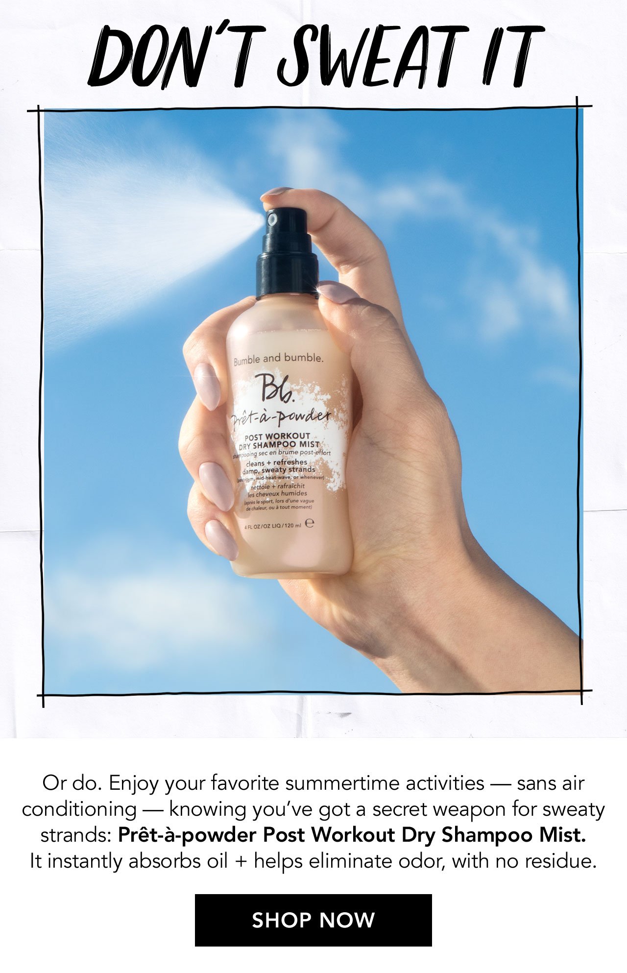 DON'T SWEAT IT | Or do. Enjoy your favorite summertime activities - sans air conditioning - knowing you've got a secret weapon for sweaty strands: Prêt-à-powder Post Workout Dry Shampoo Mist. It instantly absorbs oil + helps eliminate odor, with no residue. | SHOP NOW