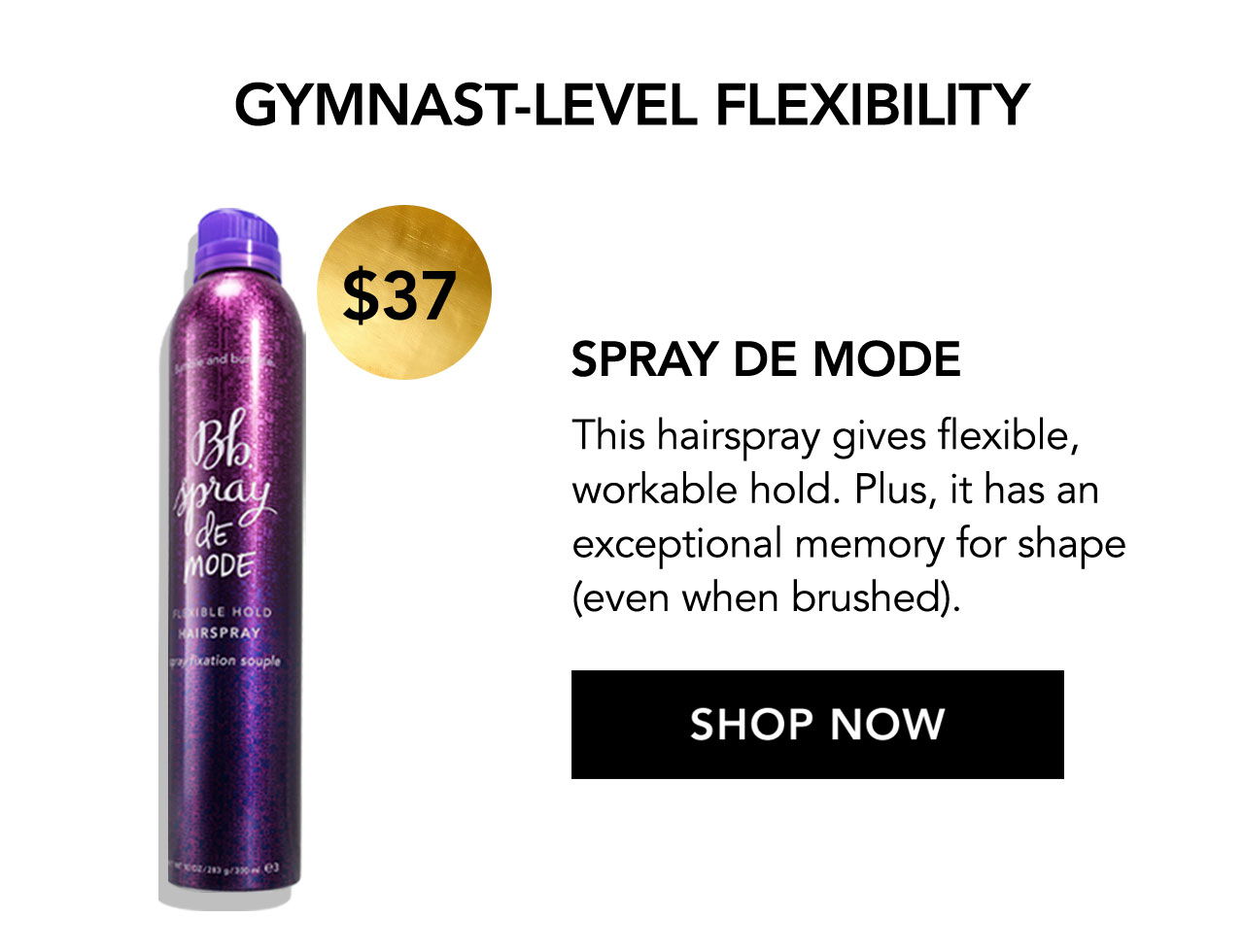 \\$37 | GYMNAST-LEVEL FLEXIBILITY | SPRAY DE MODE | This hairspray gives flexible, workable hold. Plus, it has an exceptional memory for shape (even when brushed). | SHOP NOW