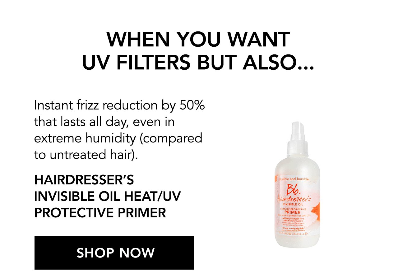 When you want UV Filters but also... Instant frizz reduction by 50% that lasts all day, even in extreme humidity (compared to untreated hair). Hairdresser's Invisible Oil Heat/UV Protective Primer | SHOP NOW