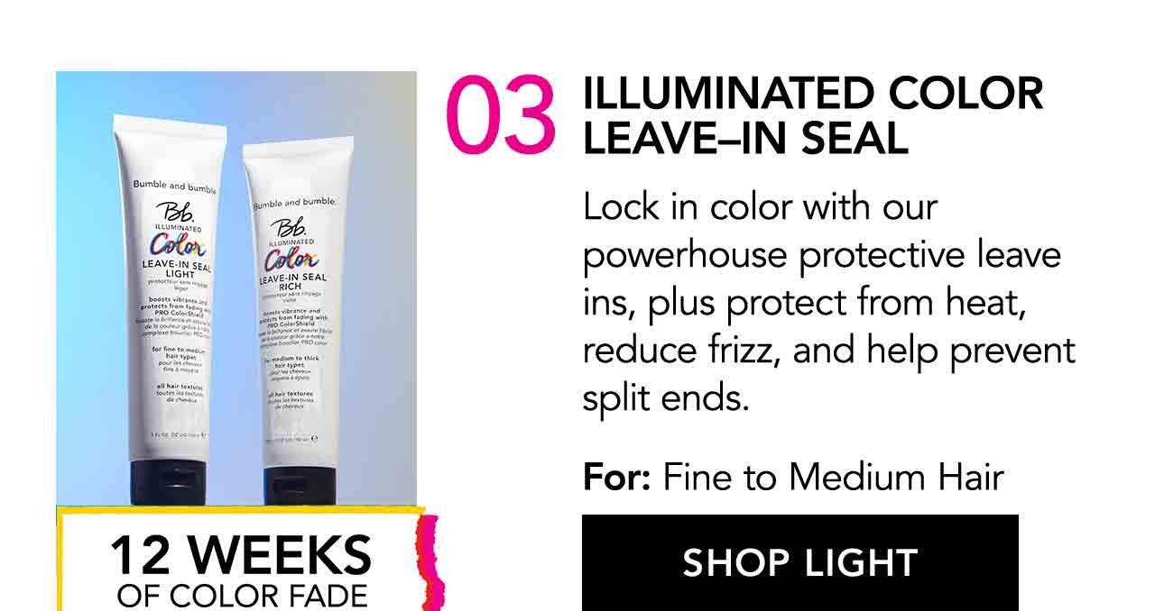 03 | ILLUMINATED COLOR LEAVE-IN SEAL | Lock in color with our powerhouse protective leave ins, plus protect from heat, reduce frizz, and help prevent split ends. | For: Fine to Medium Hair | SHOP LIGHT