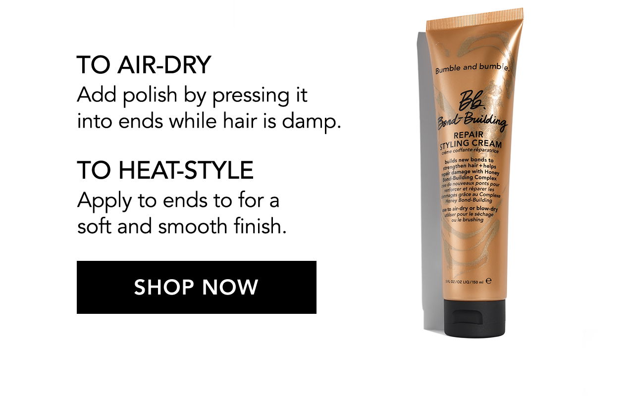 TO AIR-DRY | Add polish by pressing it into ends while hair is damp. | TO HEAT-STYLE | Apply to ends to for a soft and smooth finish. | SHOP NOW