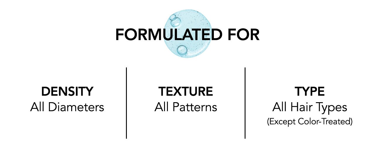 FORMULATED FOR | DENSITY - All Diameters | TEXTURE - All Patterns | TYPE - All Hair Types (Except Color-Treated)