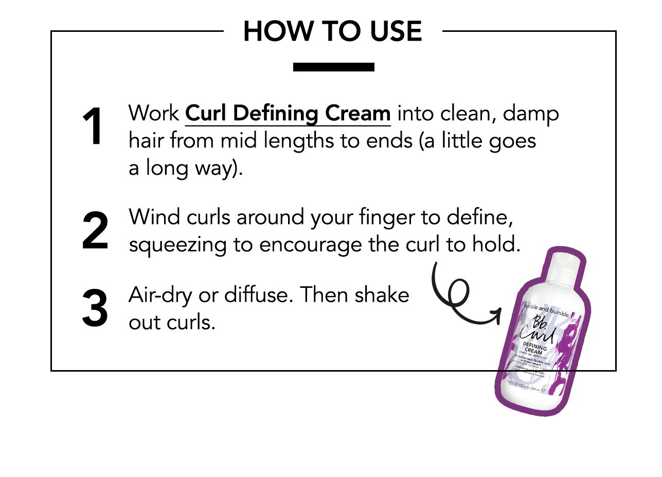 HOW TO USE | 1 Work Curl Defining Cream into clean, damp hair from mid lengths to ends (a little goes a long way). | 2 Wind curls around your finger to define, squeezing to encourage the curl to hold. | 3 Air-dry or diffuse. Then shake out curls.