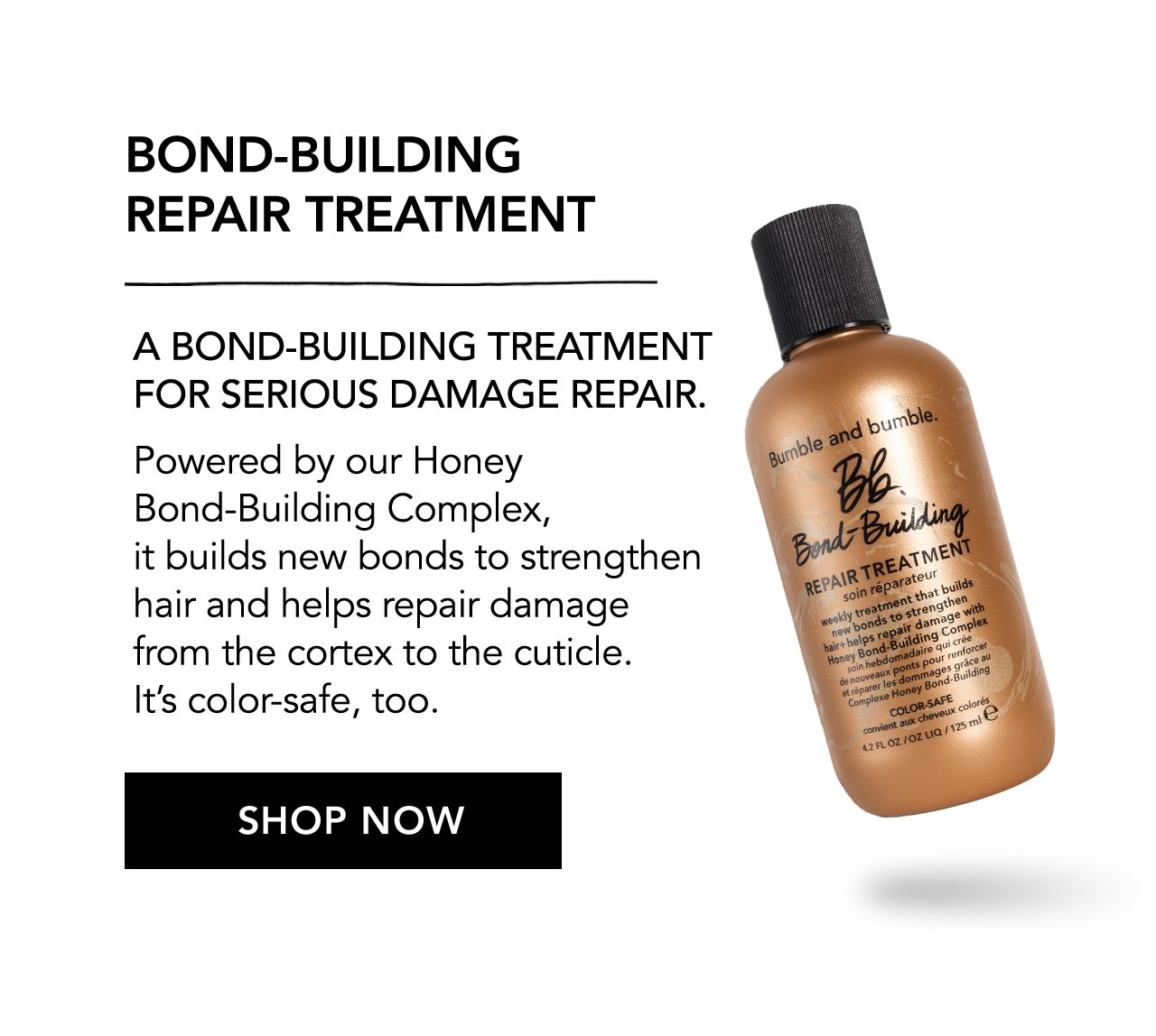 BOND-BUILDING REPAIR TREATMENT | A BOND-BUILDING TREATMENT FOR SERIOUS DAMAGE REPAIR | Powered by our Honey Bond-Building Complex, it builds new bonds to strengthen hair and helps repair damage from the cortex to the cuticle. It's color-safe, too. | SHOP NOW