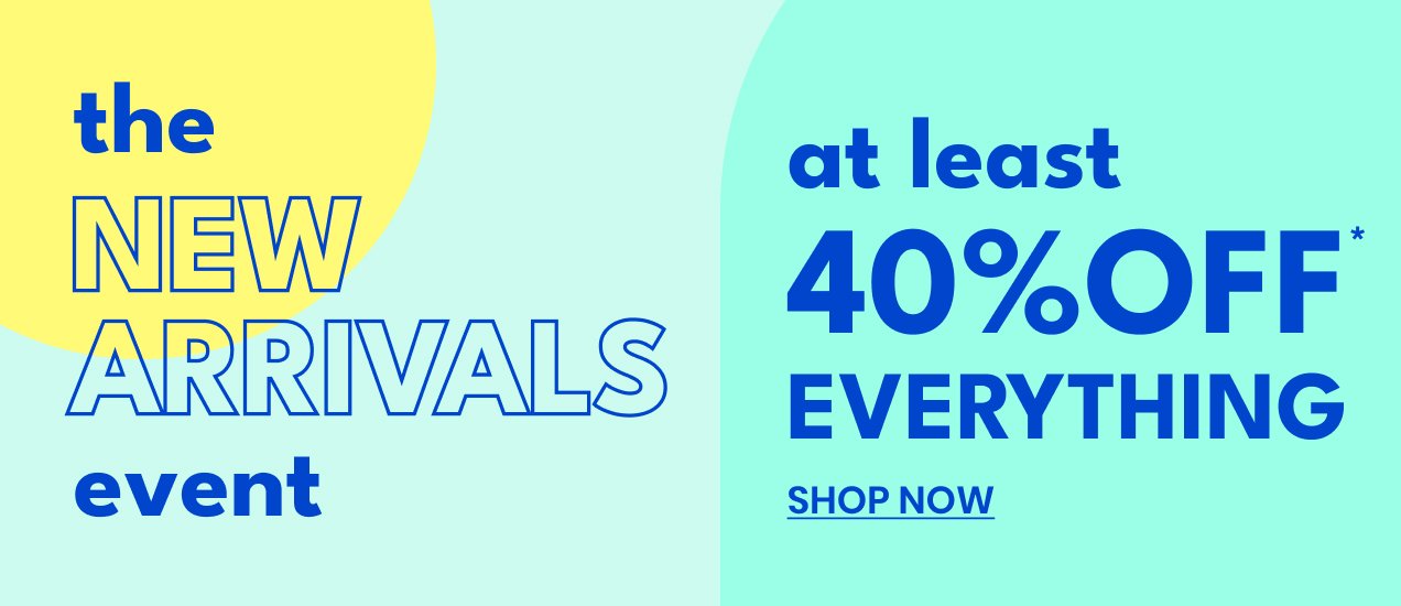 the NEW ARRIVALS event | at least 40% OFF* EVERYTHING | SHOP NOW