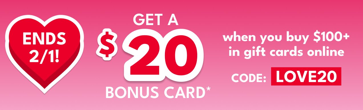ENDS 2/1! | GET A \\$20 BONUS CARD* when you buy \\$100+ in gift cards online | CODE: LOVE20