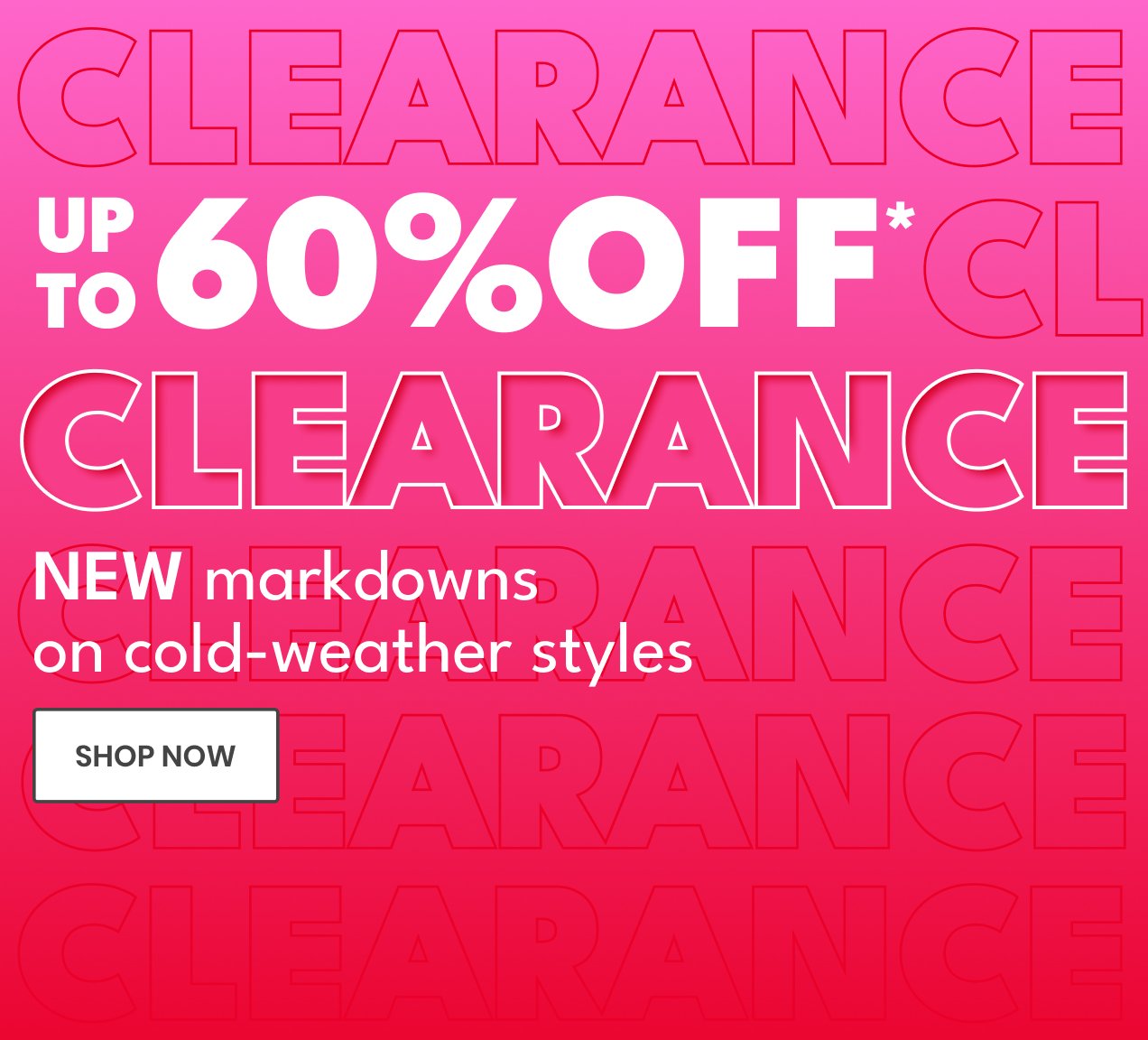 UP TO 60% OFF* CLEARANCE | NEW markdowns on cold-weather styles | SHOP NOW