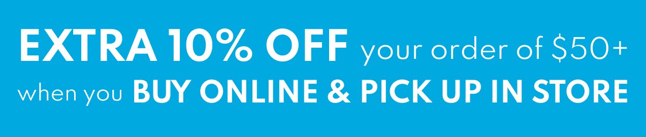 EXTRA 10% OFF your order of \\$50+ when you BUY ONLINE & PICK UP IN STORE