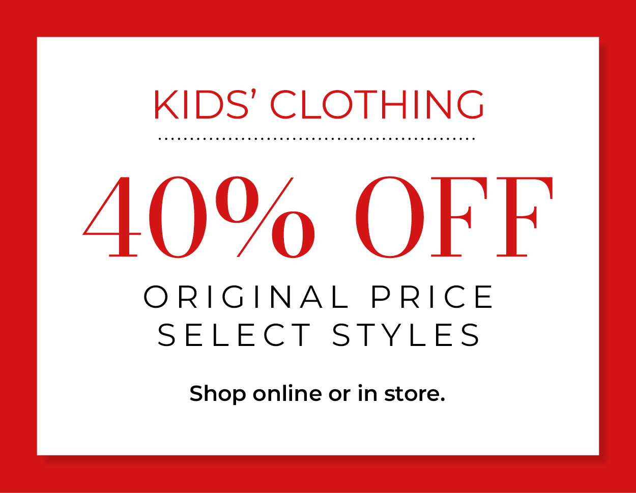 40% OFF Original Price Kid's Clothing. Select styles. Shop online or in store.