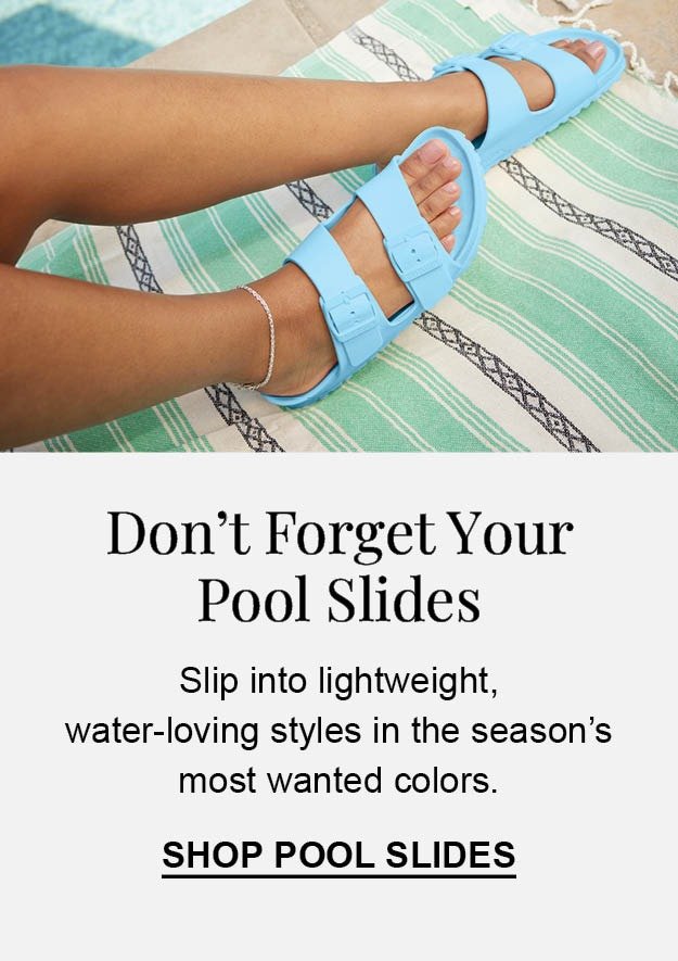 Don't forget your pool slides. Slip into lightweight, water-loving styles in the season's most wanted colors.