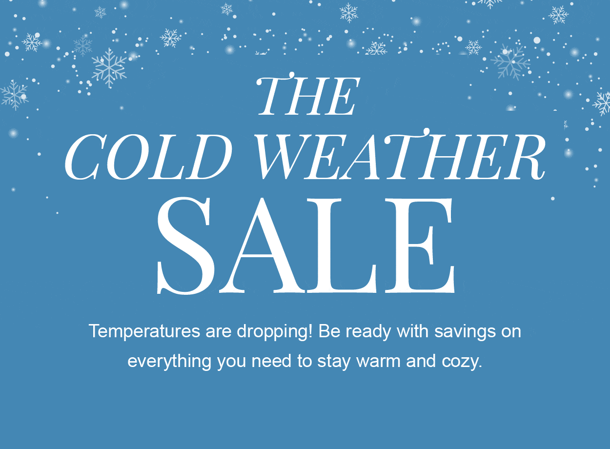 THE COLD WEATHER SALE. Temperatures are dropping! Be ready with savings on everything you need to stay warm and cozy.