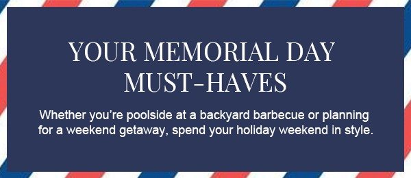 Your Memorial Day Must-Haves. Whether you’re poolside at a backyard barbecue or planning for a weekend getaway, spend your holiday weekend in style.