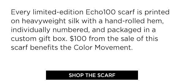 Every limited-edition Echo100 scarf is printed on heavyweight silk with a hand-rolled hem, individually numbered, and packaged in a custom gift box. \\$100 from the sale of this scarf benefits the Color Movement. SHOP THE SCARF