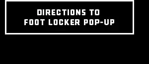 GET DIRECTIONS TO FOOT LOCKER POP-UP 