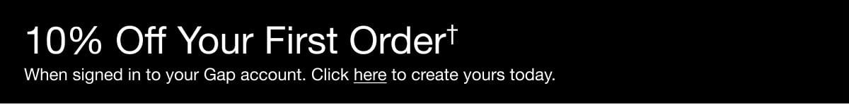 10% OFF YOUR FIRST ORDER* When signed in to a Gap account. Create yours today. 