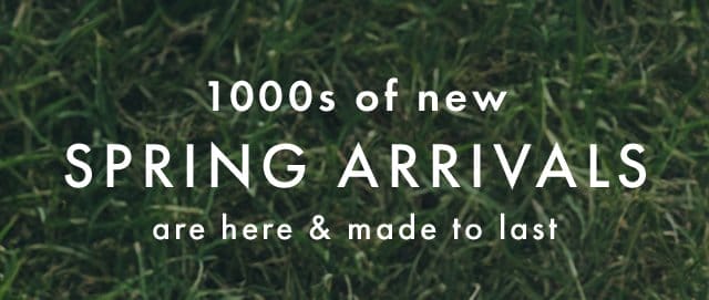1000s of new SPRING ARRIVALS are here & made to last
