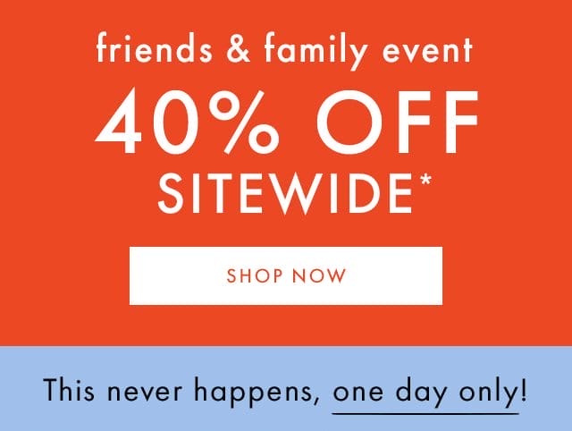 friends & family event | 40% OFF SITEWIDE* | SHOP NOW | This never happens, one day only!