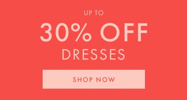 UP TO 30% OFF DRESSES | SHOP NOW