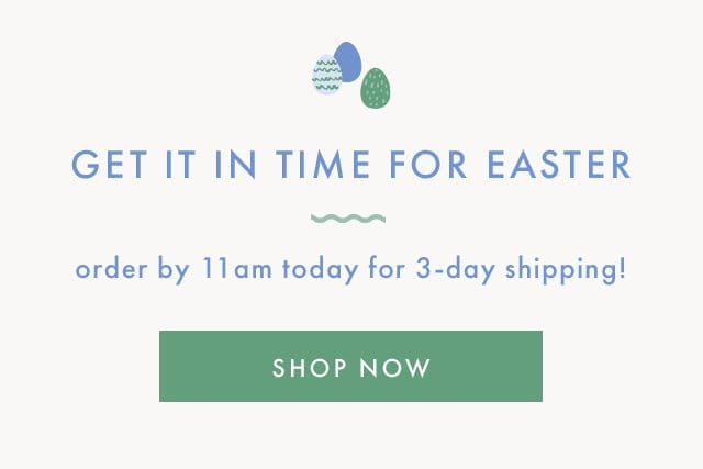 GET IT IN TIME FOR EASTER | order by 11am today for 3-day shipping! | SHOP NOW