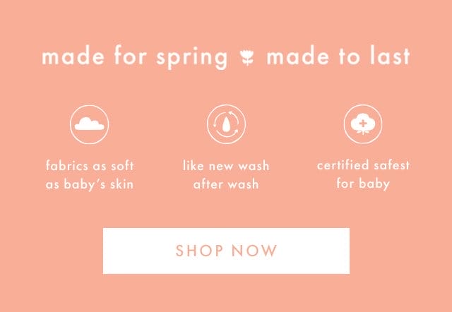 made for spring made to last | fabrics as soft as baby's skin | like new wash after wash | certified safest for baby | SHOP NOW