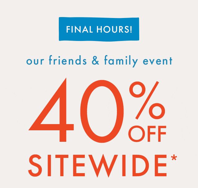 FINAL HOURS! | our friends & family event | 40% OFF SITEWIDE*