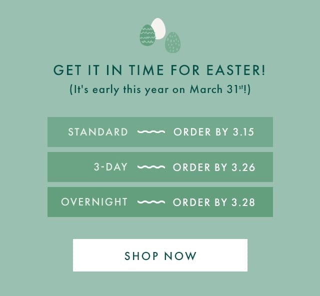 GET IT IN TIME FOR EASTER! (It's early this year on March 31st!) | STANDARD - ORDER BY 3.15 | 3-DAY - ORDER BY 3.26 | OVERNIGHT - ORDER BY 3.28 | SHOP NOW