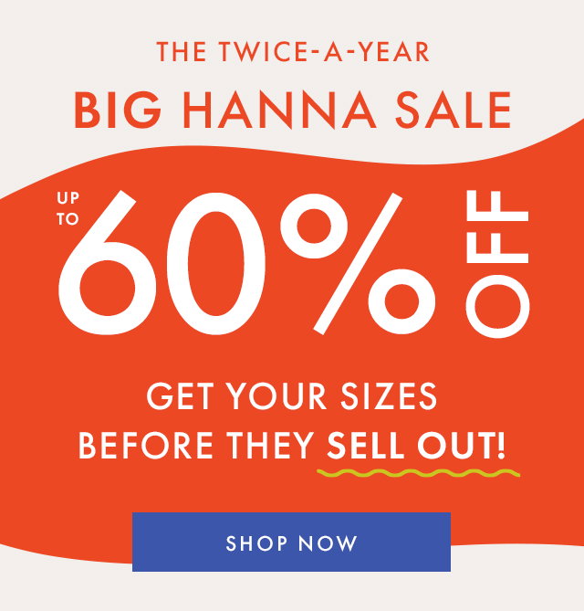 THE TWICE-A-YEAR | BIG HANNA SALE | UP TO 60% OFF | GET YOUR SIZES BEFORE THEY SELL OUT! | SHOP NOW