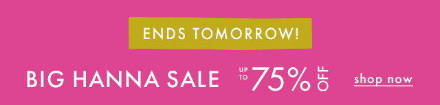 ENDS TOMORROW! | BIG HANNA SALE | UP TO 75% OFF | shop now