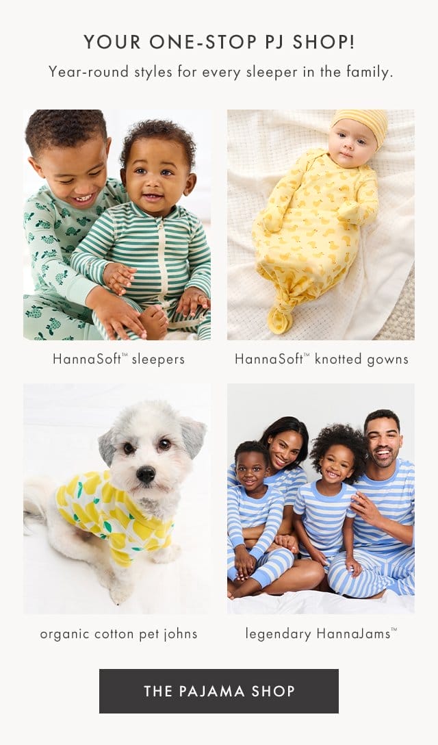 YOUR ONE-STOP PJ SHOP! | Year-round styles for every sleeper in the family. | HannaSoft™ sleepers | HannaSoft™ knotted gowns | organic cotton pet johns | legendary HannaJams™ | THE PAJAMA SHOP