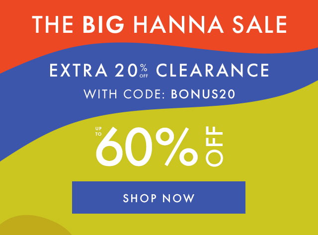 THE BIG HANNA SALE | EXTRA 20% OFF CLEARANCE WITH CODE: BONUS20 | UP TO 60% OFF | SHOP NOW