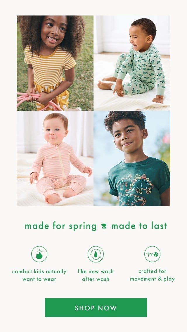 made for spring made to last | comfort kids actually want to wear | like new wash after wash | crafted for movement & play | SHOP NOW