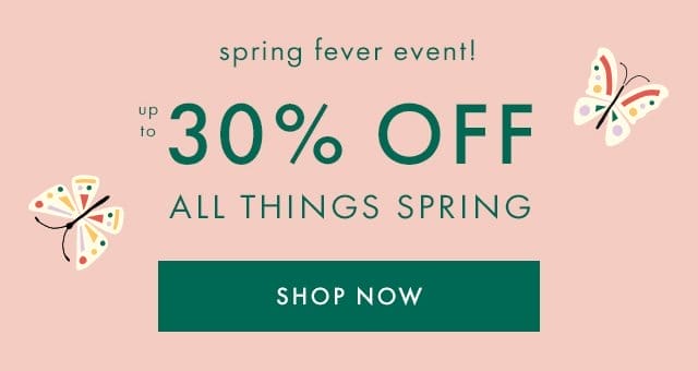 spring fever event! | up to 30% OFF ALL THINGS SPRING | SHOP NOW