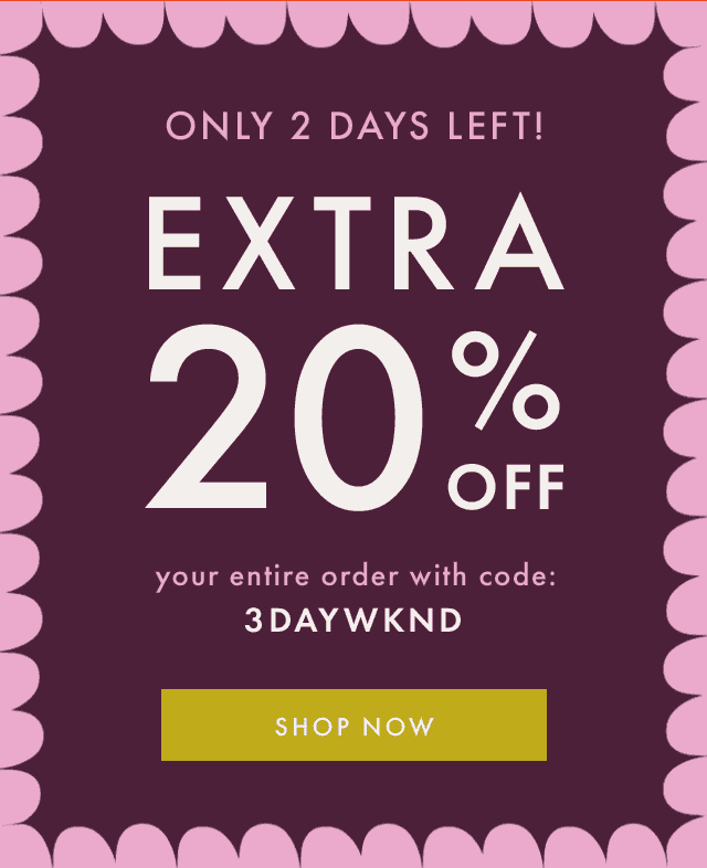 ONLY 2 DAYS LEFT! EXTRA 20% OFF your entire order with code: 3DAYWKND | SHOP NOW