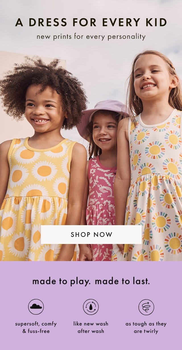 A DRESS FOR EVERY KID | new prints for every personality | SHOP NOW | made to play. made to last. | supersoft, comfy & fuss-free | like new wash after wash | as tough as they are twirly