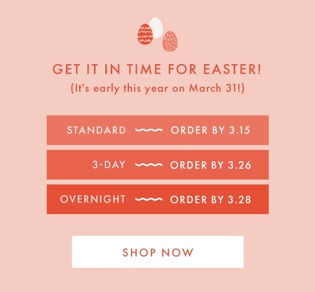 GET IT IN TIME FOR EASTER! | (It's early this year on March 31!) | STANDARD ~ ORDER BY 3.15 | 3-DAY ~ ORDER BY 3.26 | OVERNIGHT ~ ORDER BY 3.28 | SHOP NOW