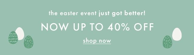 the easter event just got better! | NOW UP TO 40% OFF | shop now